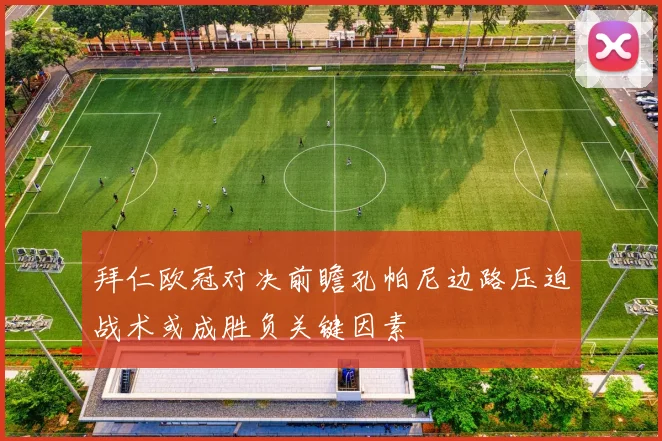 拜仁欧冠对决前瞻孔帕尼边路压迫战术或成胜负关键因素