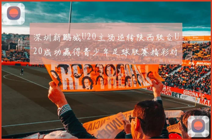 深圳新鹏城U20主场逆转陕西联合U20成功赢得青少年足球联赛精彩对决
