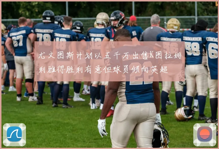 尤文图斯计划以五千万出售K图拉姆利雅得胜利有意但球员倾向英超