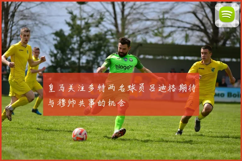 皇马关注多特两名球员吕迪格期待与穆帅共事的机会