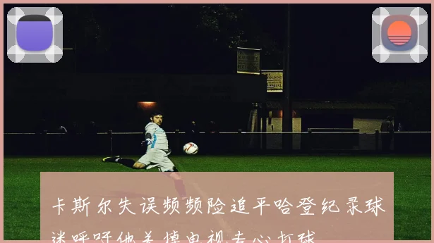 卡斯尔失误频频险追平哈登纪录球迷呼吁他关掉电视专心打球
