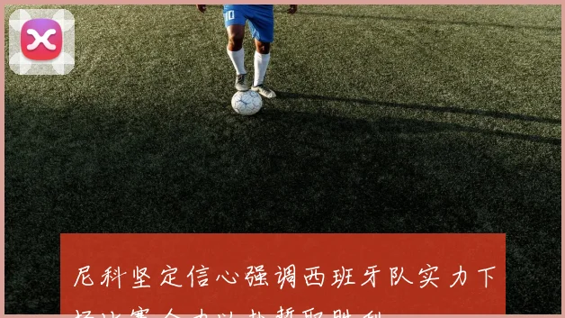 尼科坚定信心强调西班牙队实力下场比赛全力以赴誓取胜利