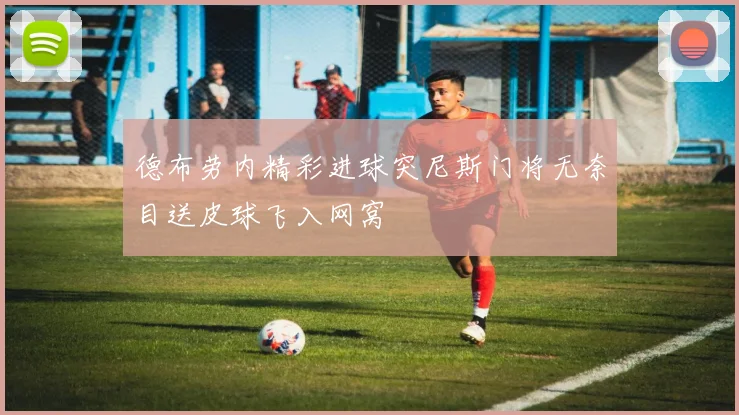 德布劳内精彩进球突尼斯门将无奈目送皮球飞入网窝