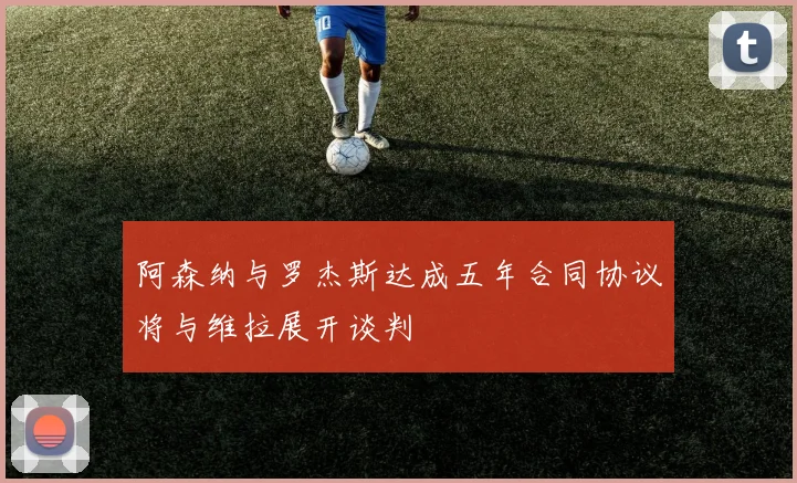 阿森纳与罗杰斯达成五年合同协议将与维拉展开谈判