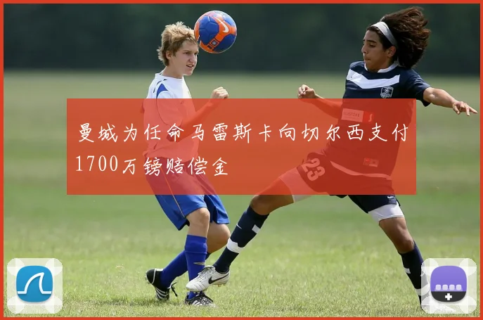 曼城为任命马雷斯卡向切尔西支付1700万镑赔偿金