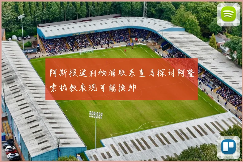 阿斯报道利物浦联系皇马探讨阿隆索执教表现可能换帅