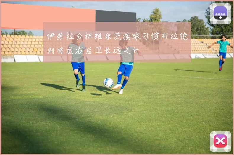 伊劳拉分析维尔茨接球习惯布拉德利将成右后卫长远之计
