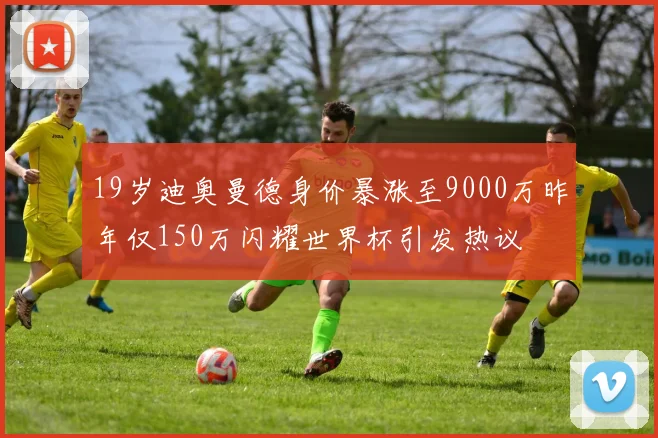 19岁迪奥曼德身价暴涨至9000万昨年仅150万闪耀世界杯引发热议
