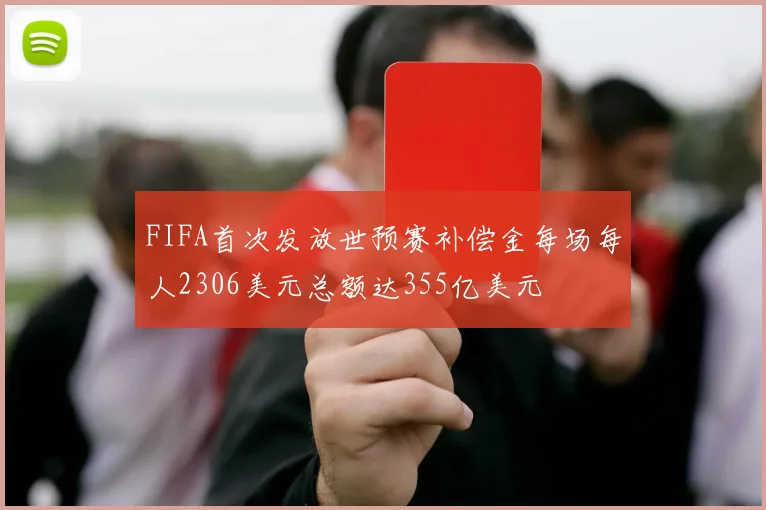FIFA首次发放世预赛补偿金每场每人2306美元总额达355亿美元