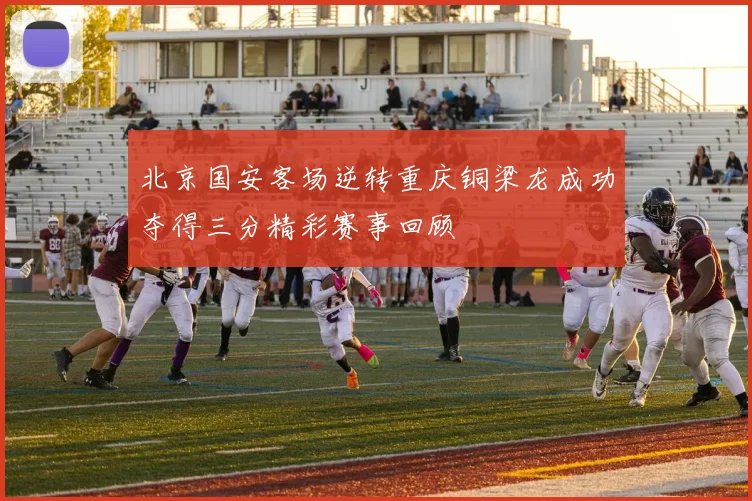 北京国安客场逆转重庆铜梁龙成功夺得三分精彩赛事回顾