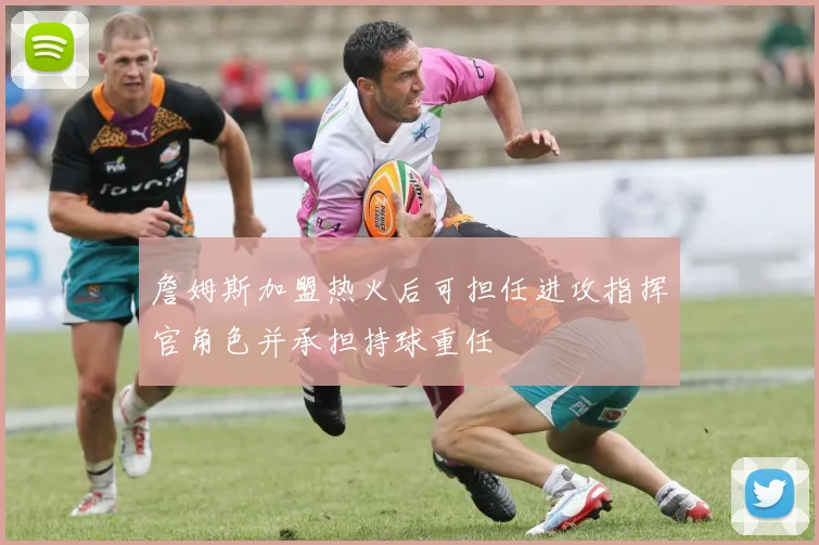 詹姆斯加盟热火后可担任进攻指挥官角色并承担持球重任