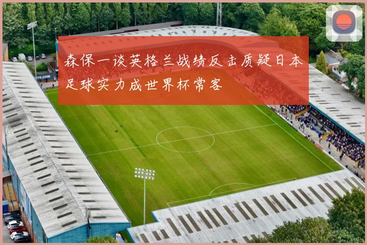 森保一谈英格兰战绩反击质疑日本足球实力成世界杯常客
