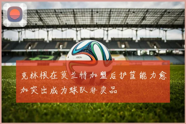 克林根在莫兰特加盟后护筐能力愈加突出成为球队非卖品