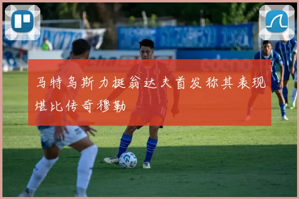 马特乌斯力挺翁达夫首发称其表现堪比传奇穆勒