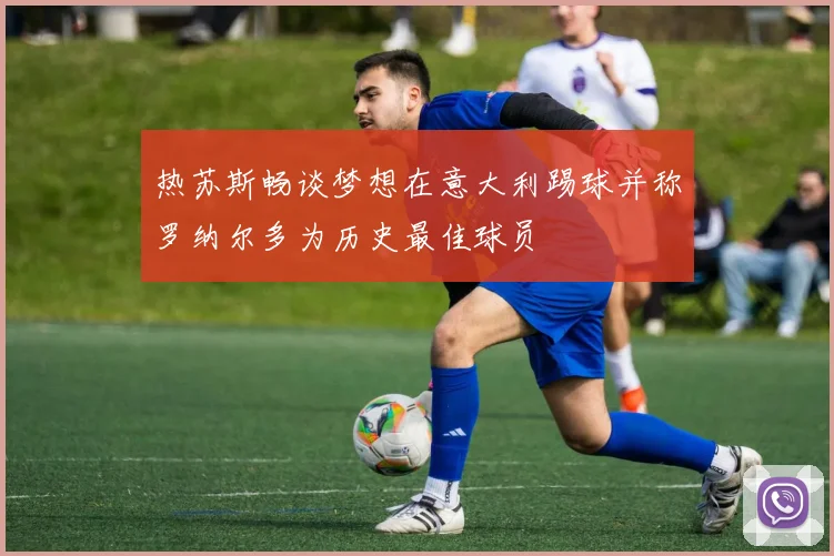 热苏斯畅谈梦想在意大利踢球并称罗纳尔多为历史最佳球员