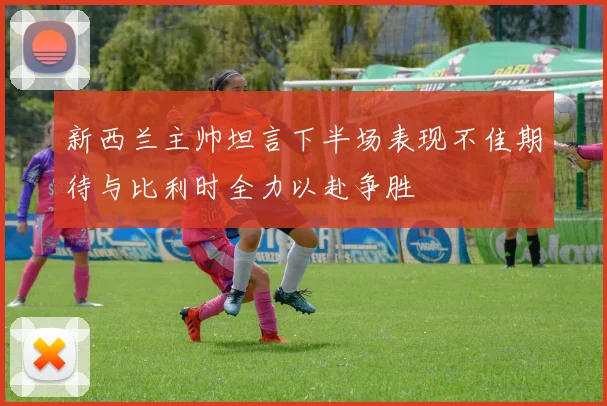 新西兰主帅坦言下半场表现不佳期待与比利时全力以赴争胜