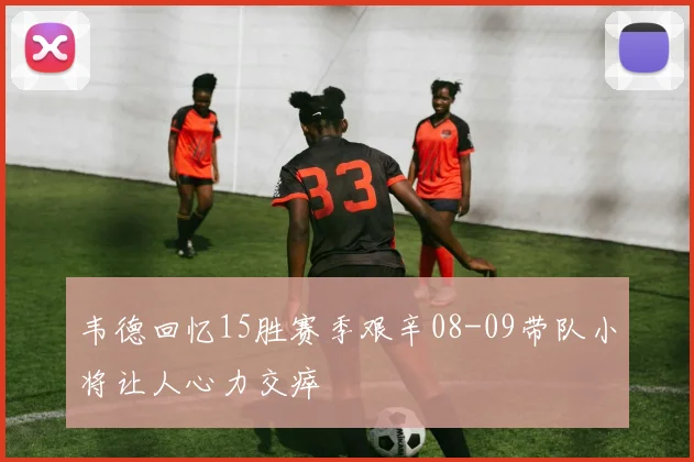 韦德回忆15胜赛季艰辛08-09带队小将让人心力交瘁