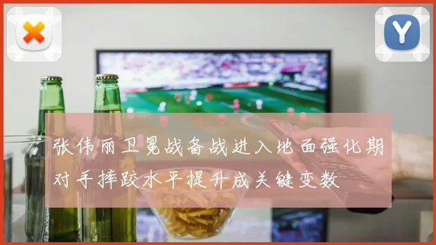 张伟丽卫冕战备战进入地面强化期对手摔跤水平提升成关键变数