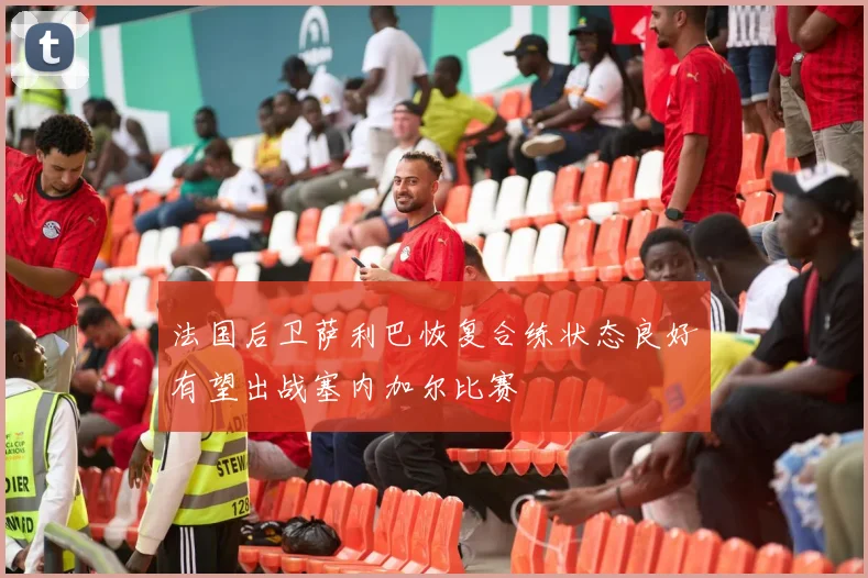 法国后卫萨利巴恢复合练状态良好有望出战塞内加尔比赛