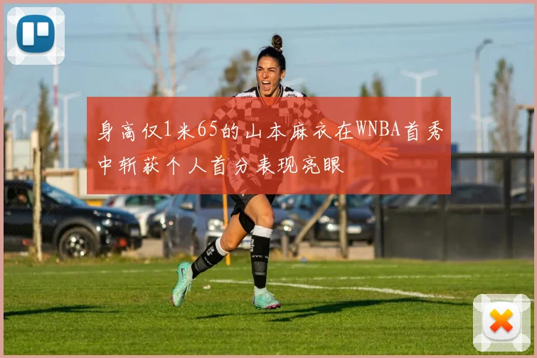 身高仅1米65的山本麻衣在WNBA首秀中斩获个人首分表现亮眼