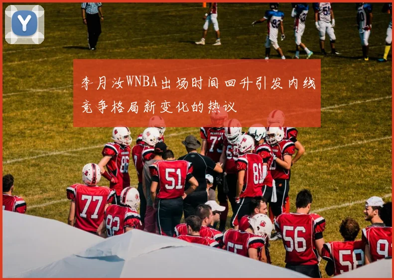 李月汝WNBA出场时间回升引发内线竞争格局新变化的热议