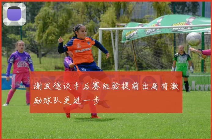 谢泼德谈季后赛经验提前出局将激励球队更进一步