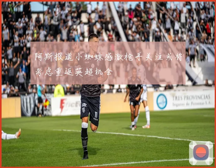 阿斯报道小蜘蛛感激枪手关注或将考虑重返英超机会