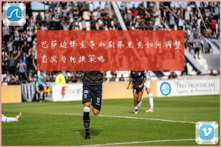 巴萨边锋竞争加剧弗里克如何调整首发与轮换策略