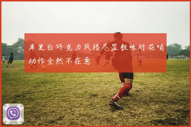 库里白巧克力风格尽显教练对花哨动作全然不在意