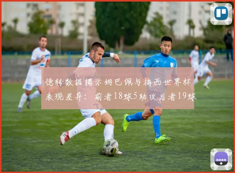 德转数据揭示姆巴佩与梅西世界杯表现差异：前者18球5助攻后者19球8助攻