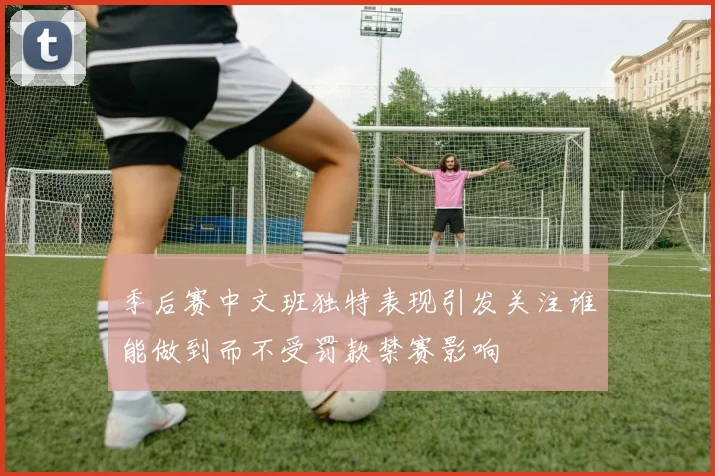 季后赛中文班独特表现引发关注谁能做到而不受罚款禁赛影响