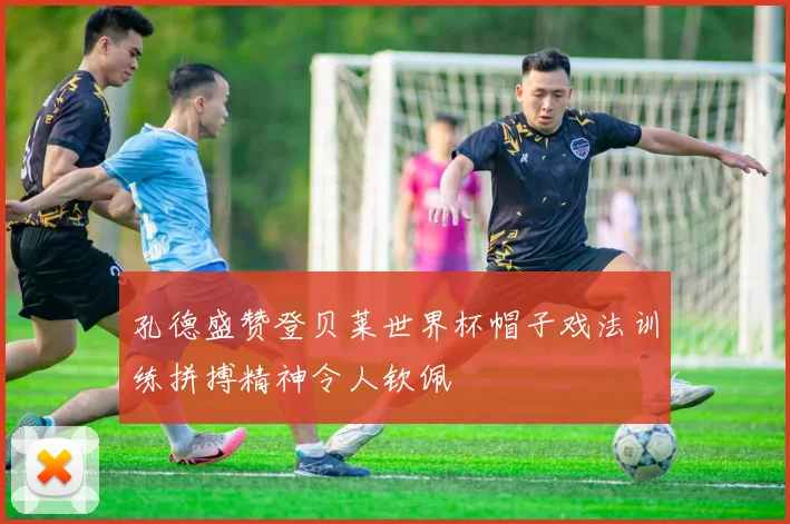 孔德盛赞登贝莱世界杯帽子戏法训练拼搏精神令人钦佩