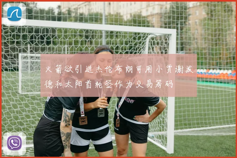 火箭欲引进杰伦布朗可用小贾谢泼德和太阳首轮签作为交易筹码
