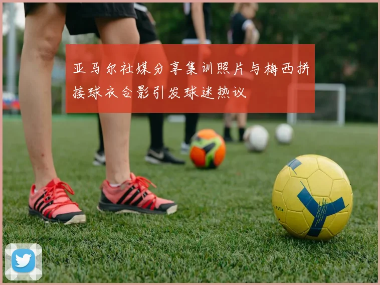 亚马尔社媒分享集训照片与梅西拼接球衣合影引发球迷热议