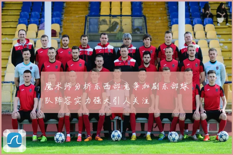 魔术师分析东西部竞争加剧东部球队阵容实力强大引人关注