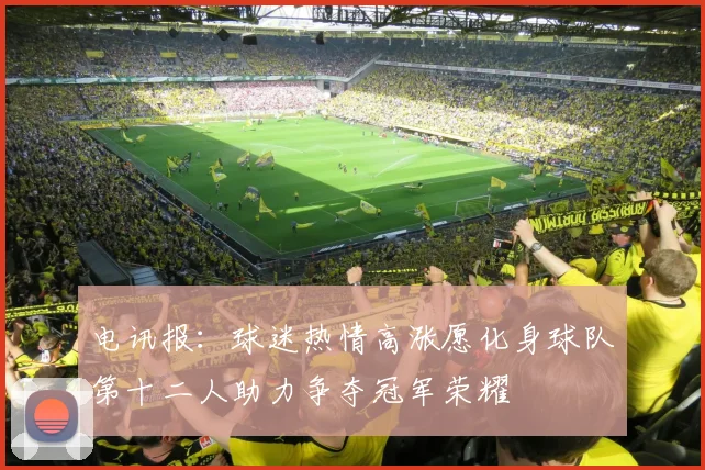电讯报：球迷热情高涨愿化身球队第十二人助力争夺冠军荣耀