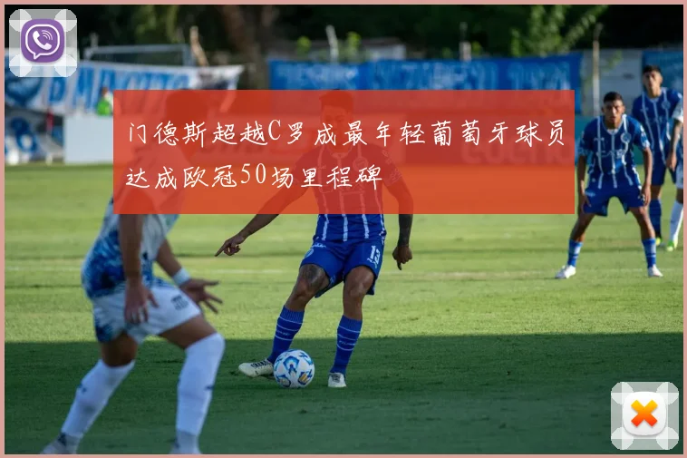 门德斯超越C罗成最年轻葡萄牙球员达成欧冠50场里程碑
