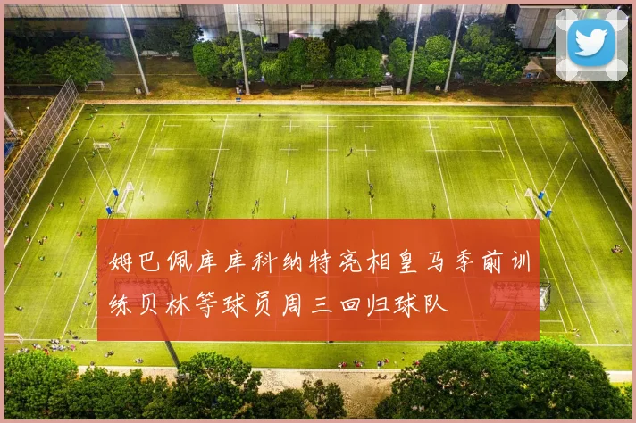 姆巴佩库库科纳特亮相皇马季前训练贝林等球员周三回归球队