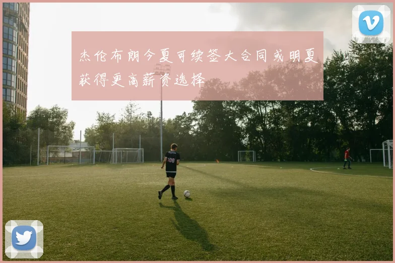 杰伦布朗今夏可续签大合同或明夏获得更高薪资选择