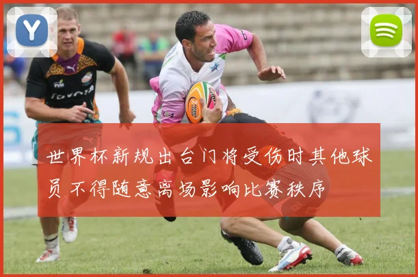 世界杯新规出台门将受伤时其他球员不得随意离场影响比赛秩序