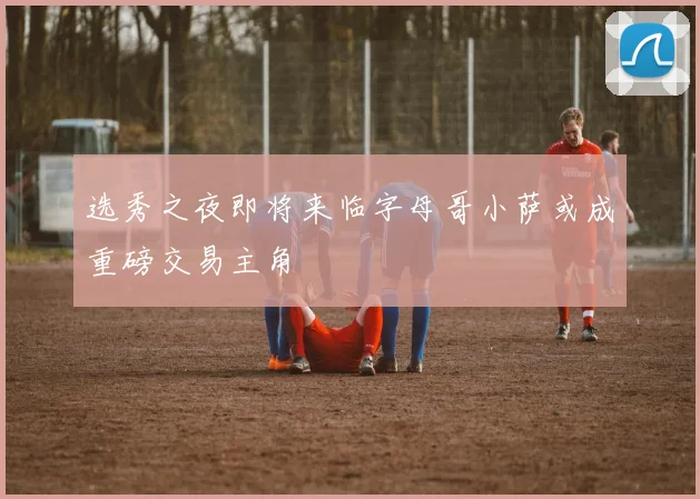 选秀之夜即将来临字母哥小萨或成重磅交易主角