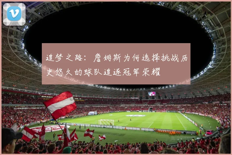 追梦之路：詹姆斯为何选择挑战历史悠久的球队追逐冠军荣耀